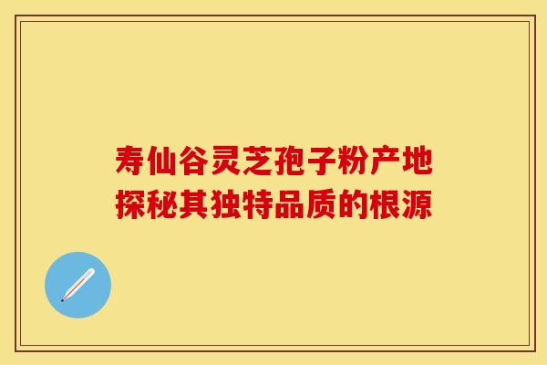 寿仙谷灵芝孢子粉产地探秘其独特品质的根源