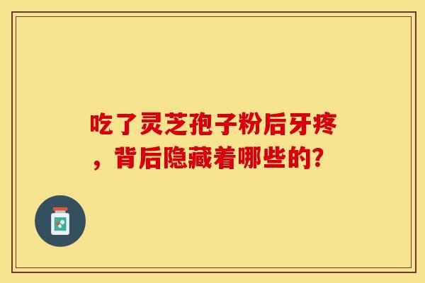 吃了灵芝孢子粉后牙疼，背后隐藏着哪些的？