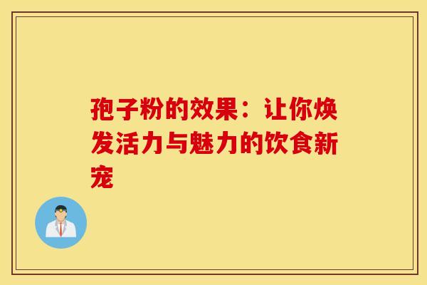 孢子粉的效果：让你焕发活力与魅力的饮食新宠