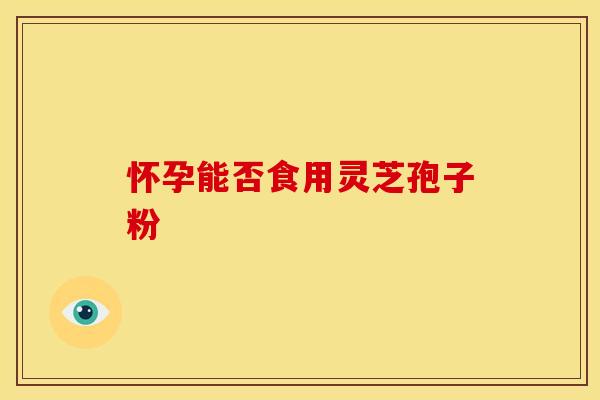 怀孕能否食用灵芝孢子粉