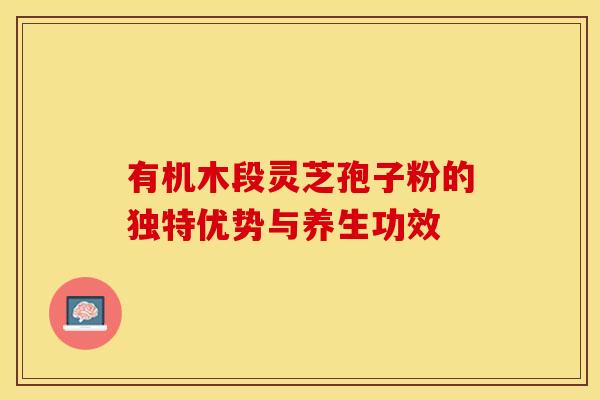 有机木段灵芝孢子粉的独特优势与养生功效