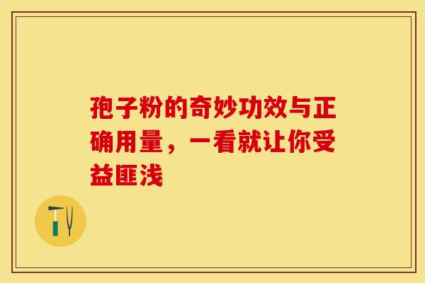 孢子粉的奇妙功效与正确用量，一看就让你受益匪浅
