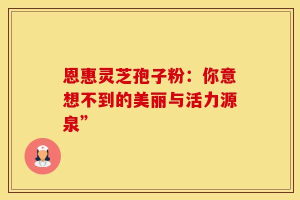 恩惠灵芝孢子粉：你意想不到的美丽与活力源泉”