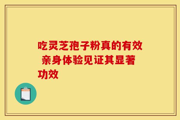 吃灵芝孢子粉真的有效 亲身体验见证其显著功效