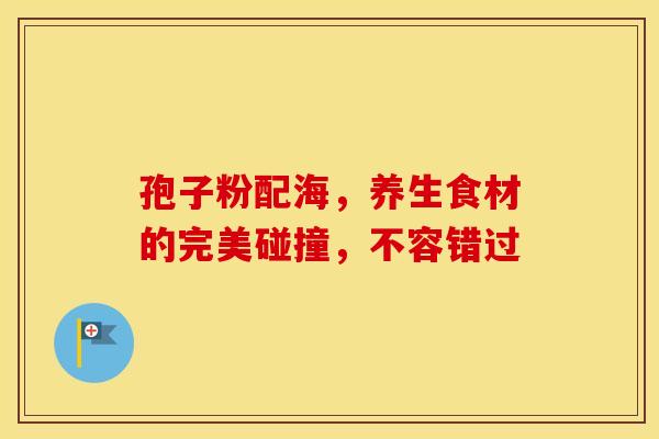 孢子粉配海，养生食材的完美碰撞，不容错过