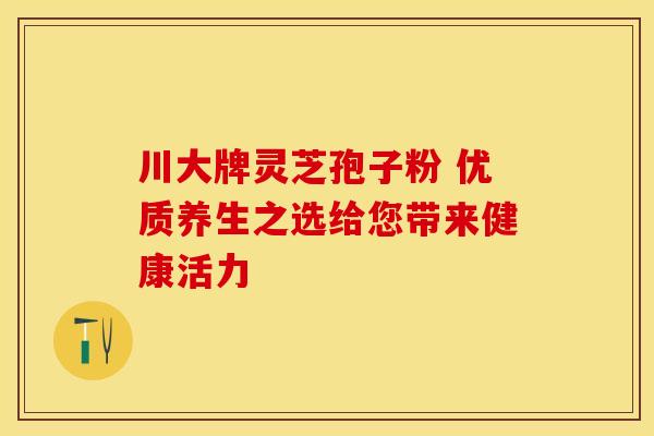 川大牌灵芝孢子粉 优质养生之选给您带来健康活力