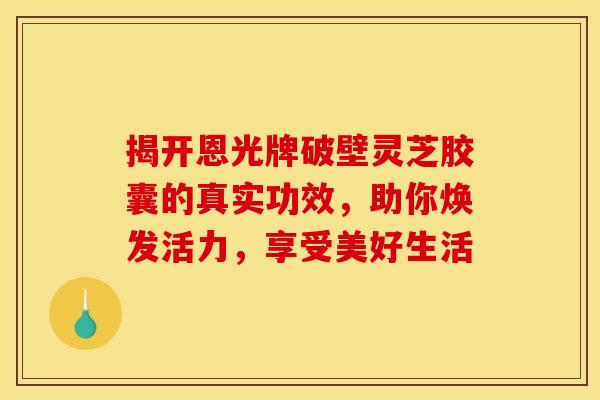 揭开恩光牌破壁灵芝胶囊的真实功效，助你焕发活力，享受美好生活
