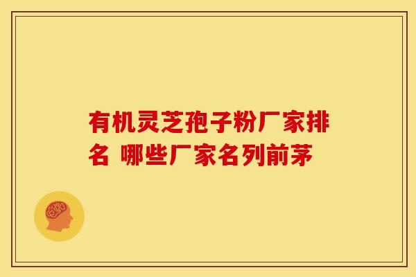 有机灵芝孢子粉厂家排名 哪些厂家名列前茅