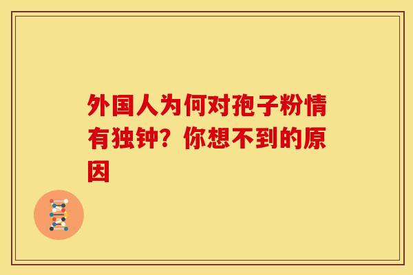 外国人为何对孢子粉情有独钟？你想不到的原因