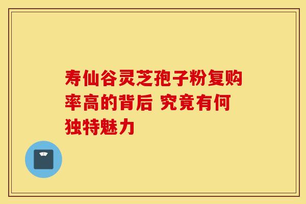 寿仙谷灵芝孢子粉复购率高的背后 究竟有何独特魅力