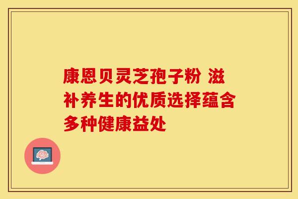 康恩贝灵芝孢子粉 滋补养生的优质选择蕴含多种健康益处
