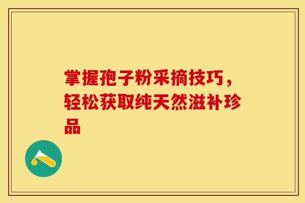 掌握孢子粉采摘技巧，轻松获取纯天然滋补珍品
