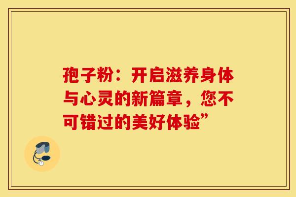 孢子粉：开启滋养身体与心灵的新篇章，您不可错过的美好体验”