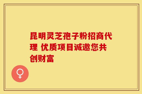 昆明灵芝孢子粉招商代理 优质项目诚邀您共创财富