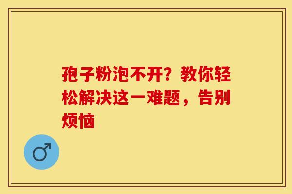 孢子粉泡不开？教你轻松解决这一难题，告别烦恼