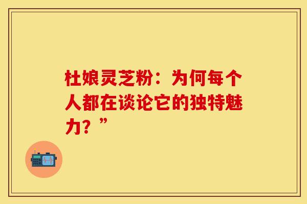 杜娘灵芝粉：为何每个人都在谈论它的独特魅力？”