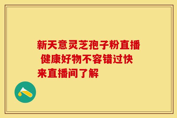 新天意灵芝孢子粉直播 健康好物不容错过快来直播间了解