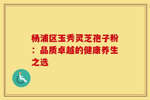 杨浦区玉秀灵芝孢子粉：品质卓越的健康养生之选