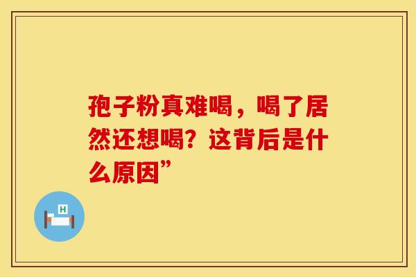 孢子粉真难喝，喝了居然还想喝？这背后是什么原因”