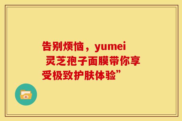 告别烦恼，yumei 灵芝孢子面膜带你享受极致护肤体验”
