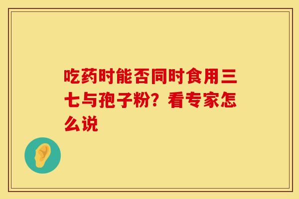 吃药时能否同时食用三七与孢子粉？看专家怎么说