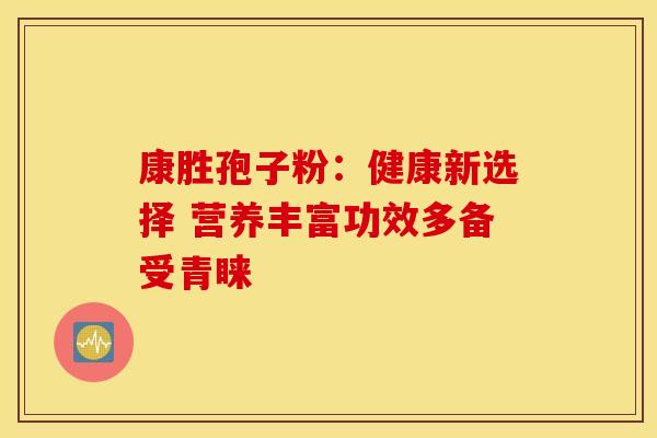 康胜孢子粉：健康新选择 营养丰富功效多备受青睐