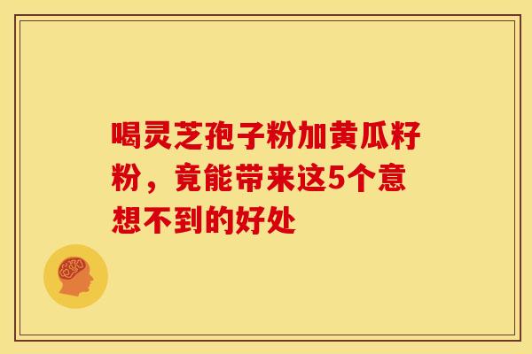喝灵芝孢子粉加黄瓜籽粉，竟能带来这5个意想不到的好处