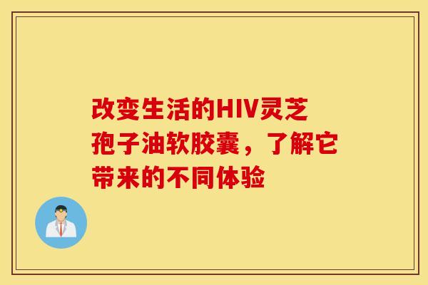 改变生活的HIV灵芝孢子油软胶囊，了解它带来的不同体验