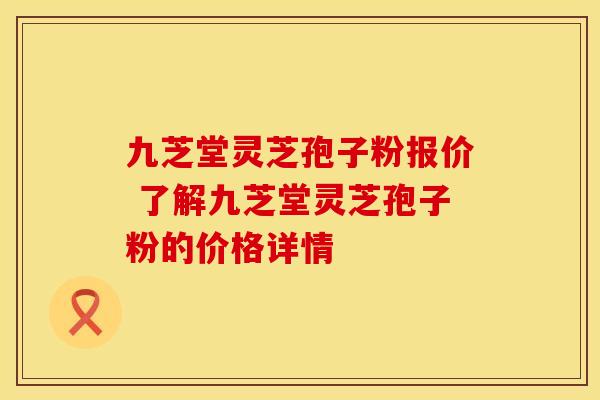 九芝堂灵芝孢子粉报价 了解九芝堂灵芝孢子粉的价格详情