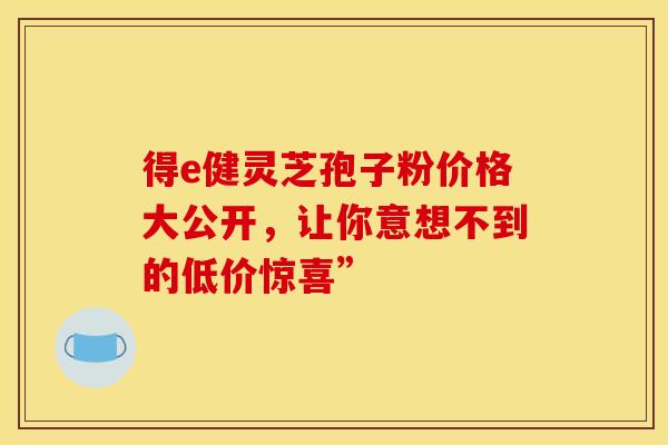 得e健灵芝孢子粉价格大公开，让你意想不到的低价惊喜”