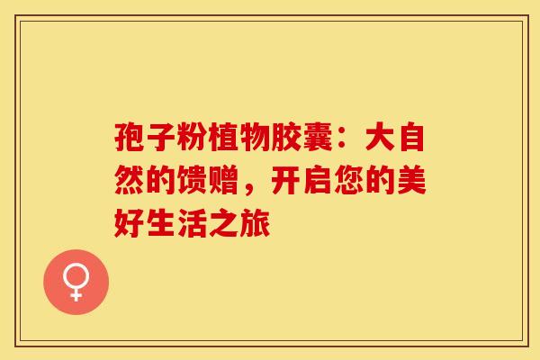 孢子粉植物胶囊：大自然的馈赠，开启您的美好生活之旅