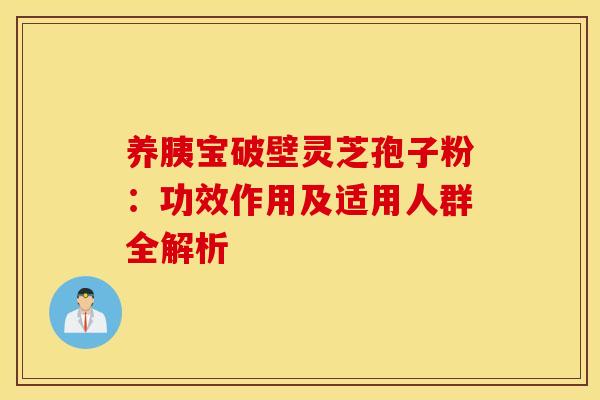 养胰宝破壁灵芝孢子粉：功效作用及适用人群全解析