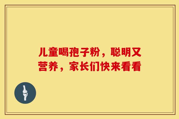 儿童喝孢子粉，聪明又营养，家长们快来看看