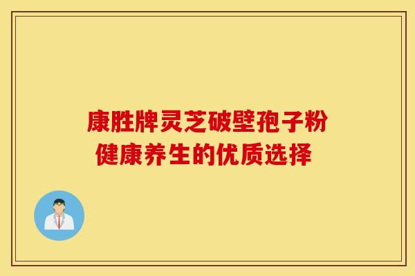 康胜牌灵芝破壁孢子粉 健康养生的优质选择