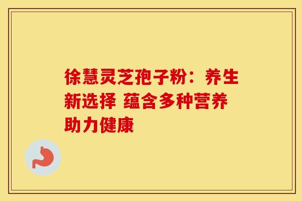 徐慧灵芝孢子粉：养生新选择 蕴含多种营养助力健康