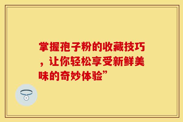 掌握孢子粉的收藏技巧，让你轻松享受新鲜美味的奇妙体验”
