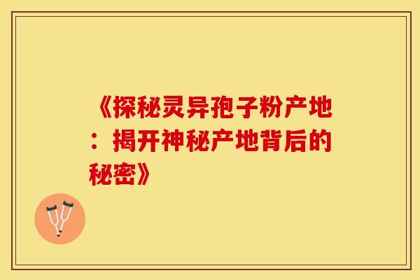 《探秘灵异孢子粉产地：揭开神秘产地背后的秘密》