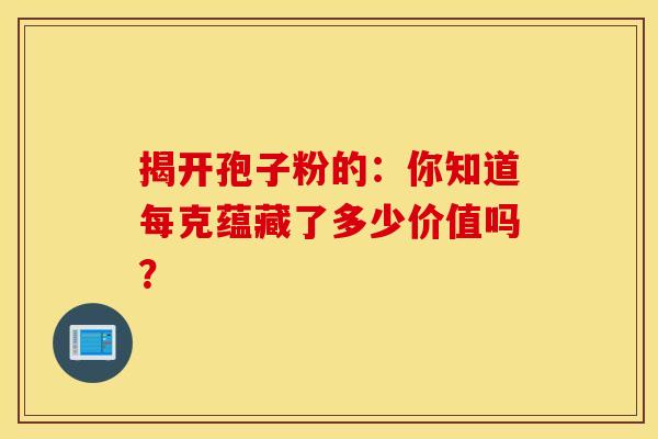 揭开孢子粉的：你知道每克蕴藏了多少价值吗？