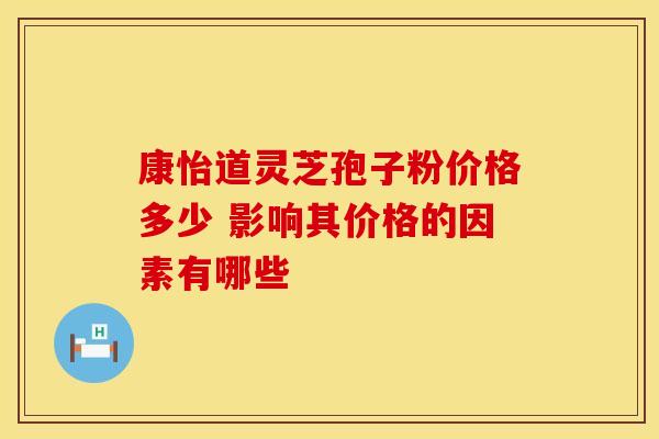 康怡道灵芝孢子粉价格多少 影响其价格的因素有哪些