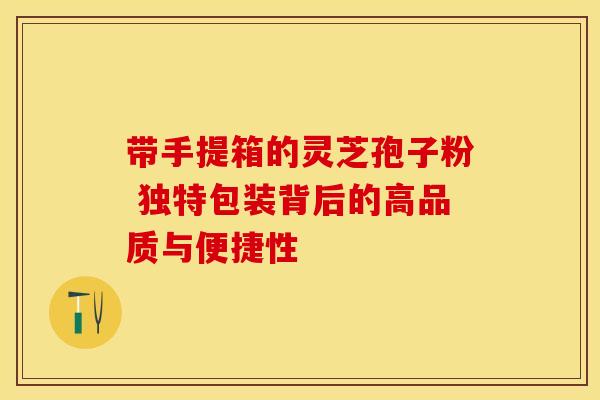 带手提箱的灵芝孢子粉 独特包装背后的高品质与便捷性