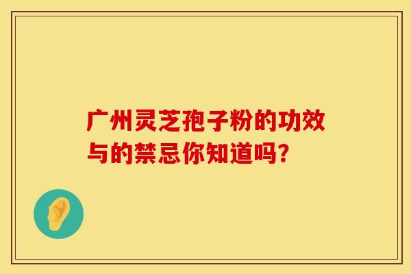 广州灵芝孢子粉的功效与的禁忌你知道吗？