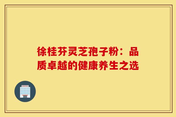 徐桂芬灵芝孢子粉：品质卓越的健康养生之选