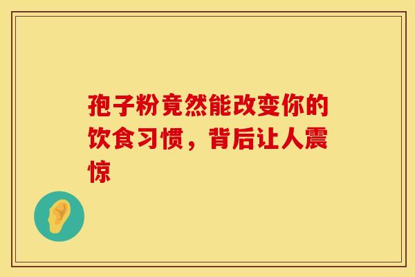 孢子粉竟然能改变你的饮食习惯，背后让人震惊