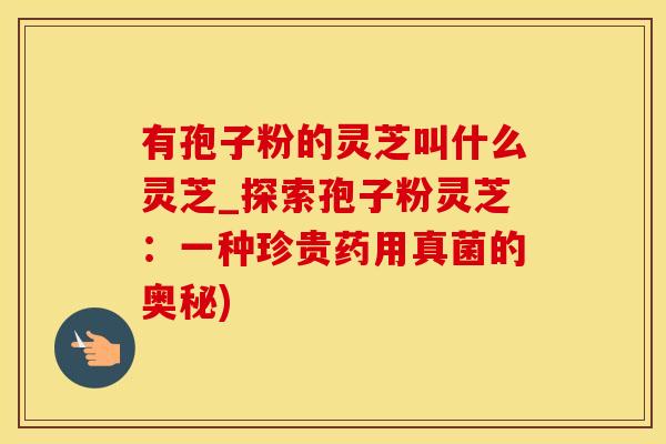 有孢子粉的灵芝叫什么灵芝_探索孢子粉灵芝：一种珍贵药用真菌的奥秘)