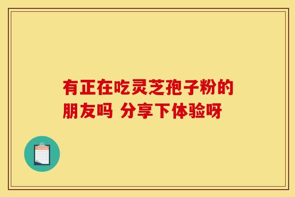 有正在吃灵芝孢子粉的朋友吗 分享下体验呀