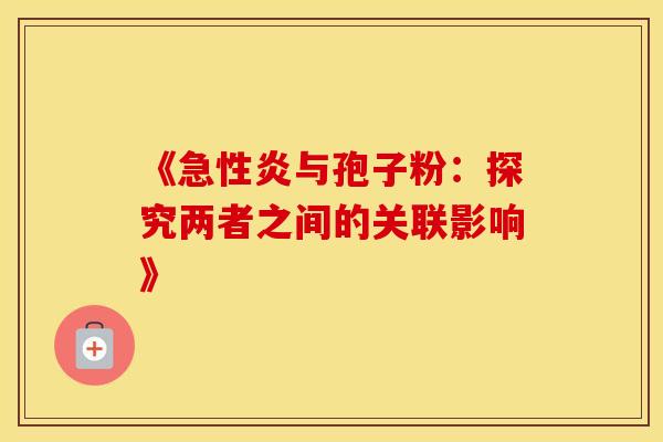 《急性炎与孢子粉：探究两者之间的关联影响》