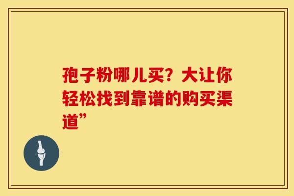 孢子粉哪儿买？大让你轻松找到靠谱的购买渠道”