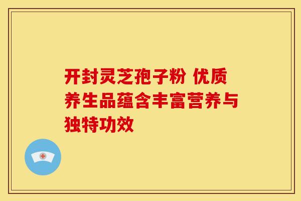 开封灵芝孢子粉 优质养生品蕴含丰富营养与独特功效