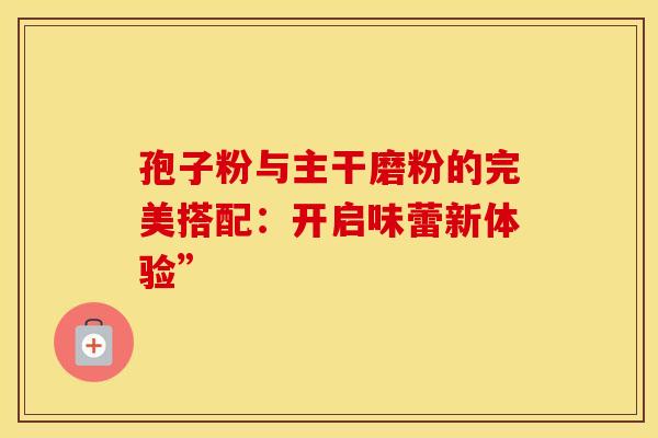 孢子粉与主干磨粉的完美搭配：开启味蕾新体验”