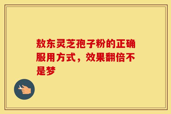 敖东灵芝孢子粉的正确服用方式，效果翻倍不是梦